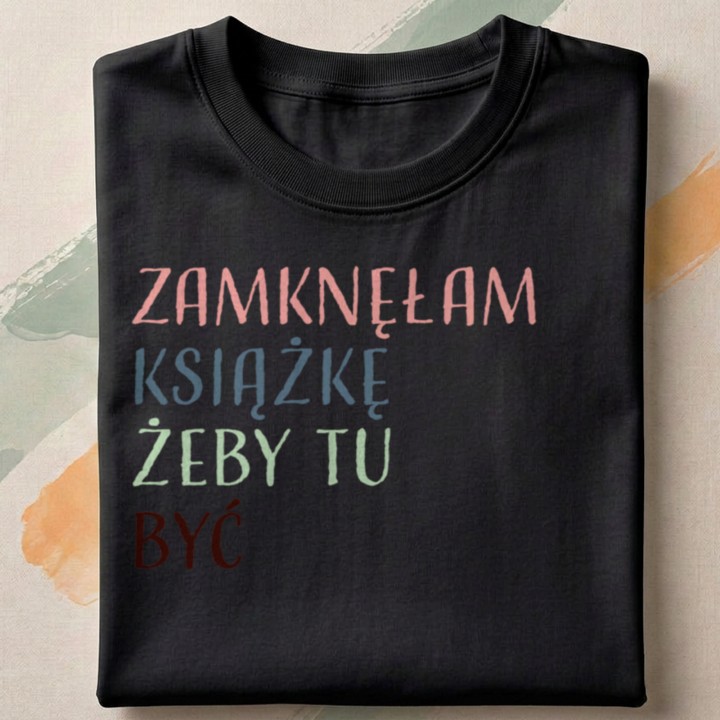Koszulka z napisem Zamknęłam książkę żeby tu być | Dla miłośniczki książek